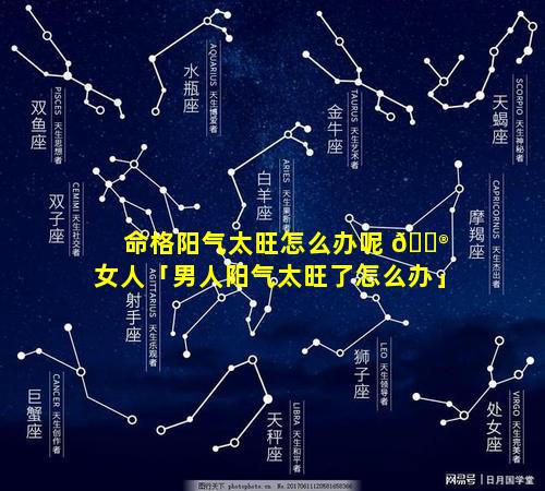 命格阳气太旺怎么办呢 💮 女人「男人阳气太旺了怎么办」